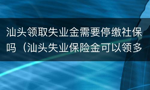 汕头领取失业金需要停缴社保吗（汕头失业保险金可以领多少个月）