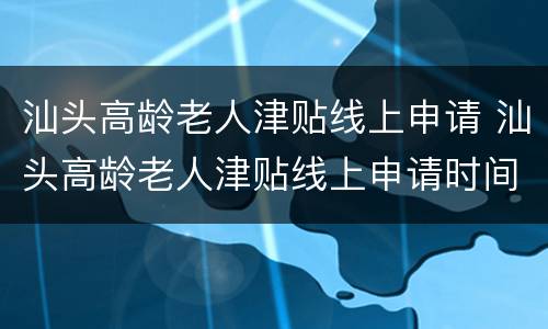 汕头高龄老人津贴线上申请 汕头高龄老人津贴线上申请时间