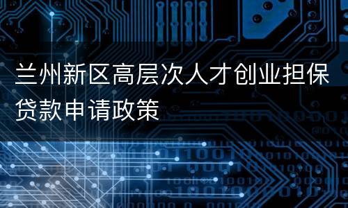 兰州新区高层次人才创业担保贷款申请政策