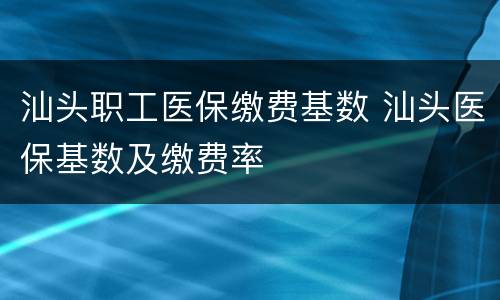 汕头职工医保缴费基数 汕头医保基数及缴费率