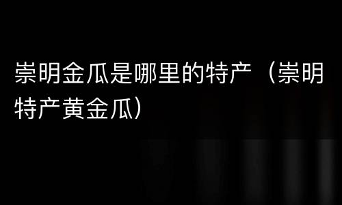 崇明金瓜是哪里的特产（崇明特产黄金瓜）