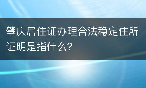 肇庆居住证办理合法稳定住所证明是指什么？