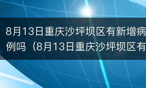 8月13日重庆沙坪坝区有新增病例吗（8月13日重庆沙坪坝区有新增病例吗）