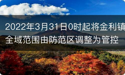 2022年3月31日0时起将金利镇全域范围由防范区调整为管控区