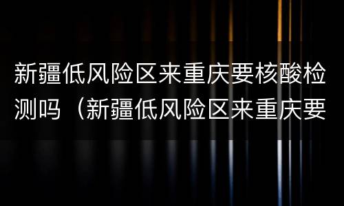 新疆低风险区来重庆要核酸检测吗（新疆低风险区来重庆要核酸检测吗现在）