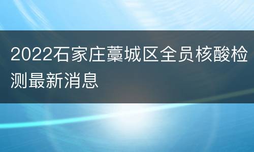 2022石家庄藁城区全员核酸检测最新消息