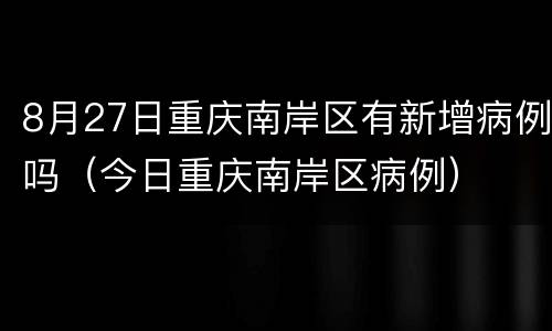 8月27日重庆南岸区有新增病例吗（今日重庆南岸区病例）
