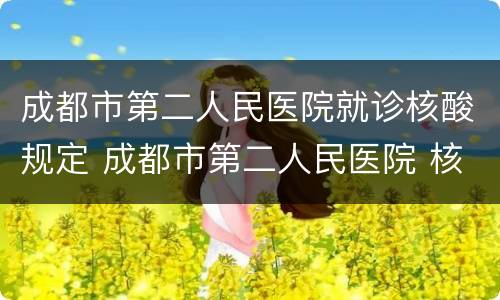 成都市第二人民医院就诊核酸规定 成都市第二人民医院 核酸