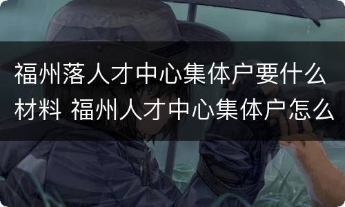 福州落人才中心集体户要什么材料 福州人才中心集体户怎么办理
