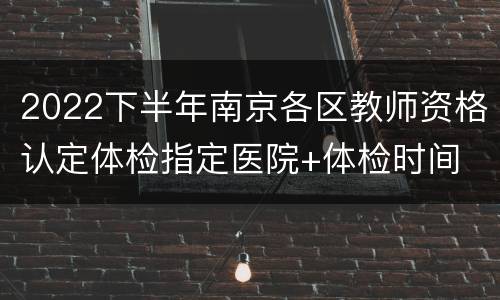 2022下半年南京各区教师资格认定体检指定医院+体检时间