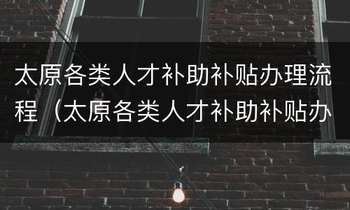 太原各类人才补助补贴办理流程（太原各类人才补助补贴办理流程视频）
