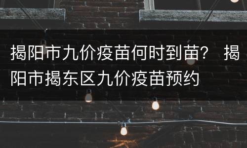 揭阳市九价疫苗何时到苗？ 揭阳市揭东区九价疫苗预约