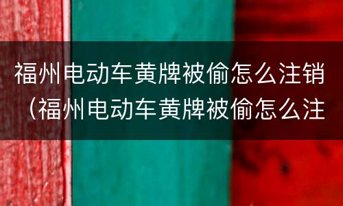 福州电动车黄牌被偷怎么注销（福州电动车黄牌被偷怎么注销驾驶证）