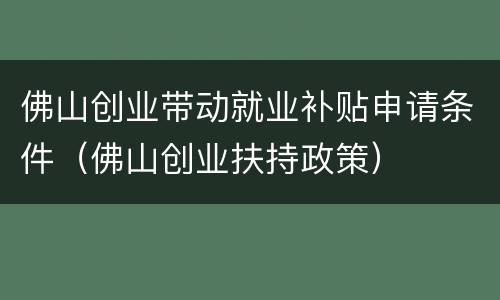 佛山创业带动就业补贴申请条件（佛山创业扶持政策）