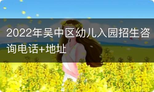 2022年吴中区幼儿入园招生咨询电话+地址