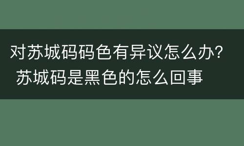 对苏城码码色有异议怎么办? 苏城码是黑色的怎么回事