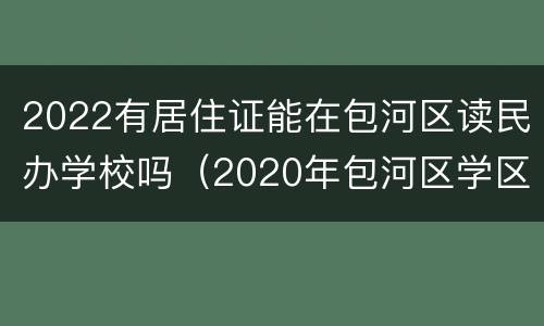2022有居住证能在包河区读民办学校吗（2020年包河区学区）