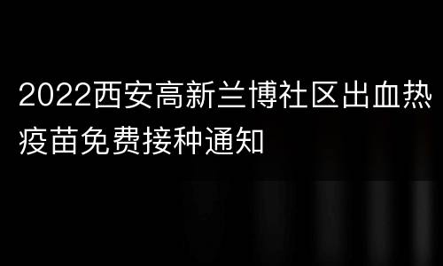 2022西安高新兰博社区出血热疫苗免费接种通知