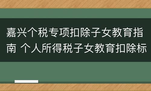 嘉兴个税专项扣除子女教育指南 个人所得税子女教育扣除标准申报方式