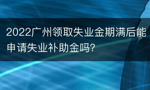 2022广州领取失业金期满后能申请失业补助金吗？