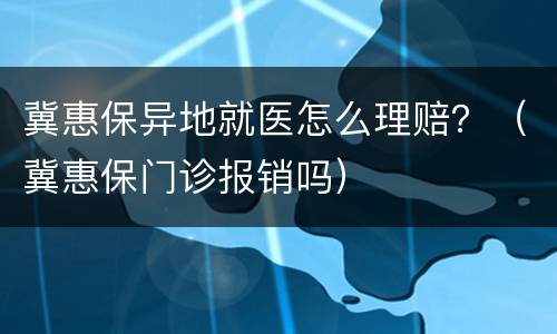 冀惠保异地就医怎么理赔？（冀惠保门诊报销吗）