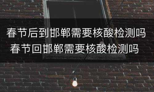 春节后到邯郸需要核酸检测吗 春节回邯郸需要核酸检测吗