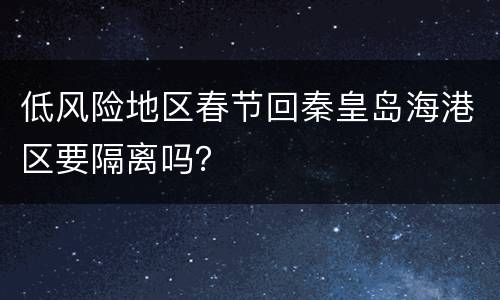低风险地区春节回秦皇岛海港区要隔离吗？