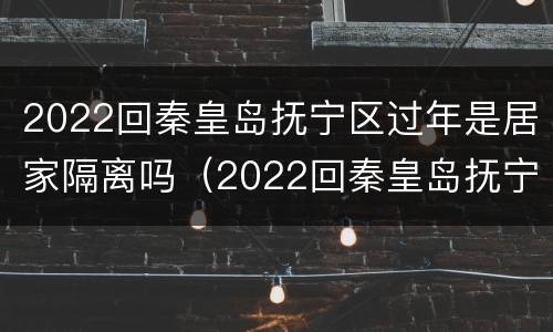 2022回秦皇岛抚宁区过年是居家隔离吗（2022回秦皇岛抚宁区过年是居家隔离吗）