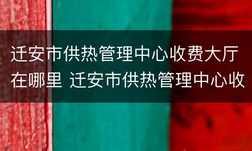 迁安市供热管理中心收费大厅在哪里 迁安市供热管理中心收费大厅在哪里啊