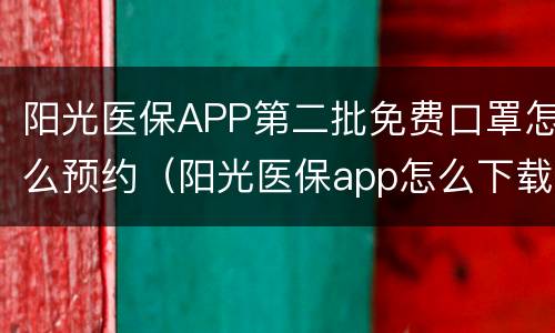 阳光医保APP第二批免费口罩怎么预约（阳光医保app怎么下载）