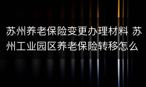 苏州养老保险变更办理材料 苏州工业园区养老保险转移怎么办理
