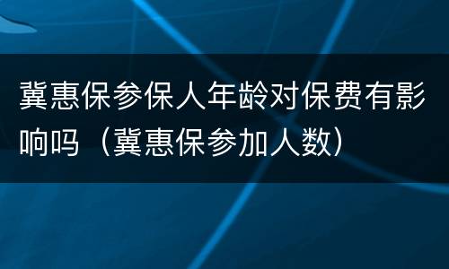 冀惠保参保人年龄对保费有影响吗（冀惠保参加人数）