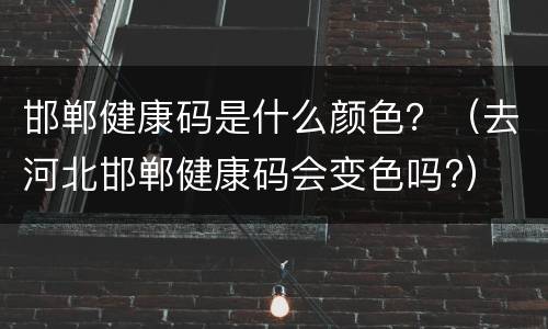 邯郸健康码是什么颜色？（去河北邯郸健康码会变色吗?）