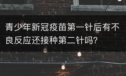 青少年新冠疫苗第一针后有不良反应还接种第二针吗？