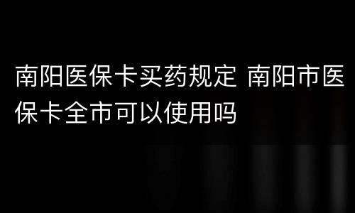 南阳医保卡买药规定 南阳市医保卡全市可以使用吗