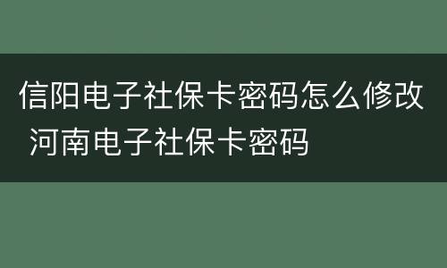 信阳电子社保卡密码怎么修改 河南电子社保卡密码