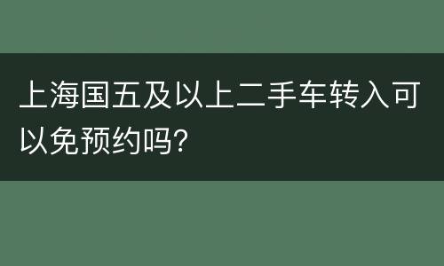 上海国五及以上二手车转入可以免预约吗？