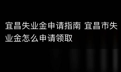 宜昌失业金申请指南 宜昌市失业金怎么申请领取