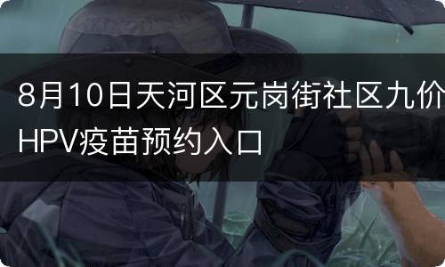 8月10日天河区元岗街社区九价HPV疫苗预约入口