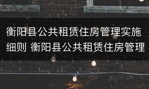 衡阳县公共租赁住房管理实施细则 衡阳县公共租赁住房管理实施细则解读