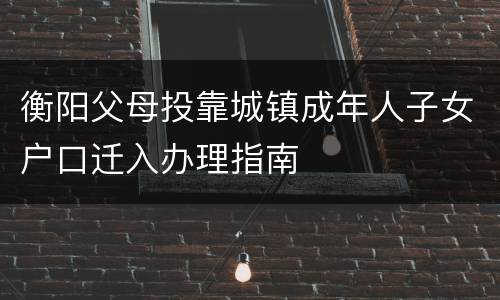 衡阳父母投靠城镇成年人子女户口迁入办理指南
