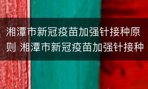 湘潭市新冠疫苗加强针接种原则 湘潭市新冠疫苗加强针接种原则最新