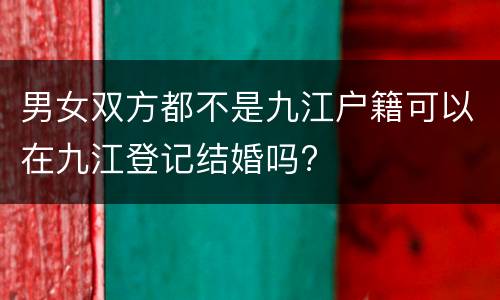 男女双方都不是九江户籍可以在九江登记结婚吗?