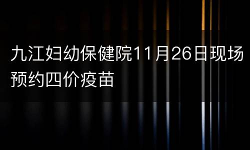 九江妇幼保健院11月26日现场预约四价疫苗