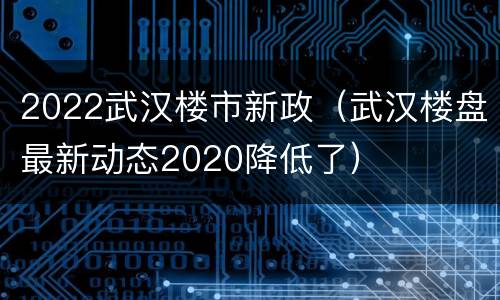 2022武汉楼市新政（武汉楼盘最新动态2020降低了）