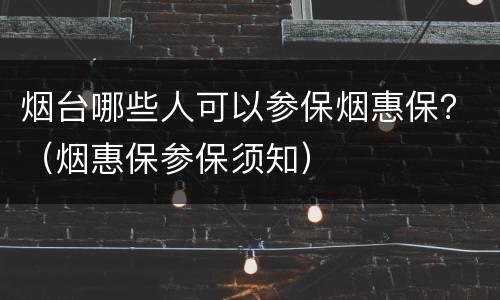 烟台哪些人可以参保烟惠保？（烟惠保参保须知）