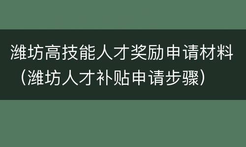 潍坊高技能人才奖励申请材料（潍坊人才补贴申请步骤）