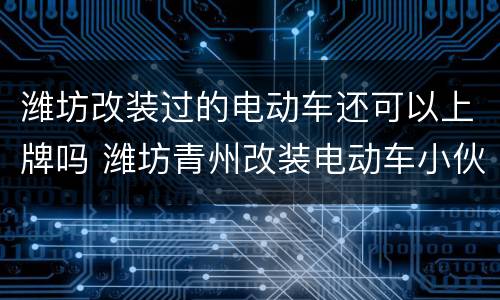 潍坊改装过的电动车还可以上牌吗 潍坊青州改装电动车小伙