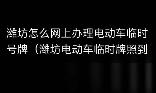 潍坊怎么网上办理电动车临时号牌（潍坊电动车临时牌照到期怎么办）