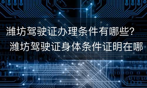 潍坊驾驶证办理条件有哪些？ 潍坊驾驶证身体条件证明在哪里开